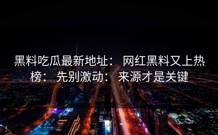 黑料吃瓜最新地址： 网红黑料又上热榜： 先别激动： 来源才是关键