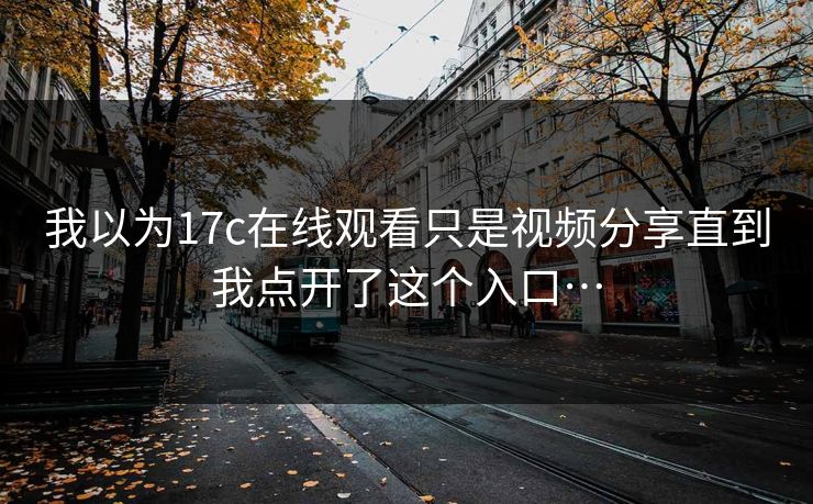 我以为17c在线观看只是视频分享直到我点开了这个入口…