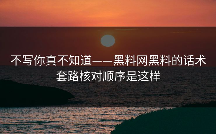 不写你真不知道——黑料网黑料的话术套路核对顺序是这样