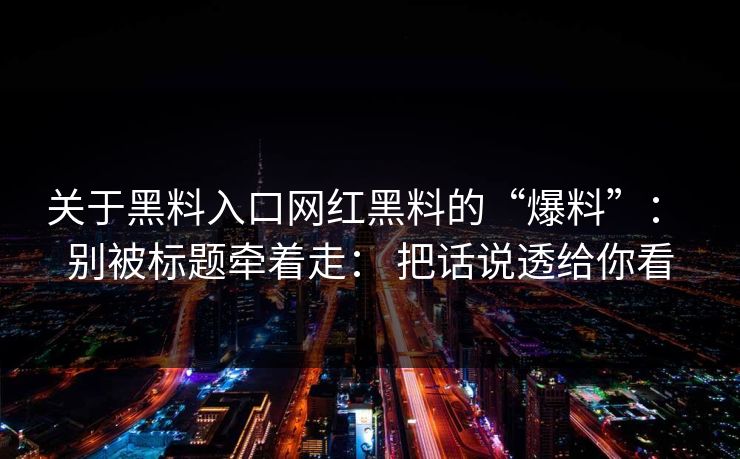 关于黑料入口网红黑料的“爆料”： 别被标题牵着走： 把话说透给你看  第1张