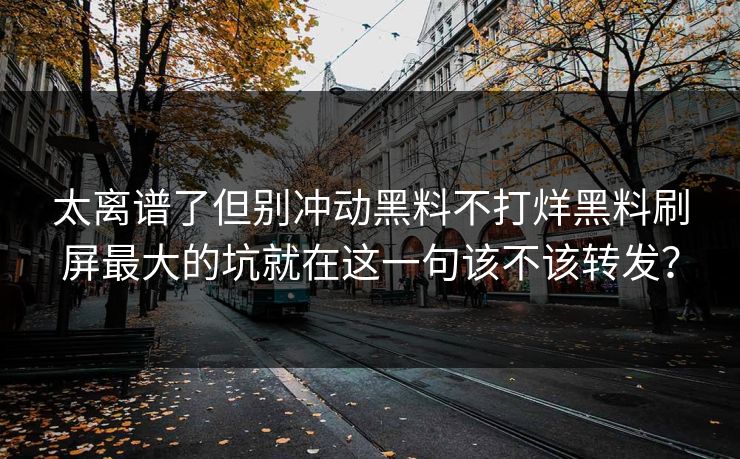 太离谱了但别冲动黑料不打烊黑料刷屏最大的坑就在这一句该不该转发？