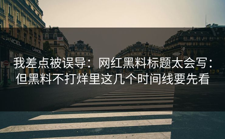 我差点被误导：网红黑料标题太会写：但黑料不打烊里这几个时间线要先看  第1张