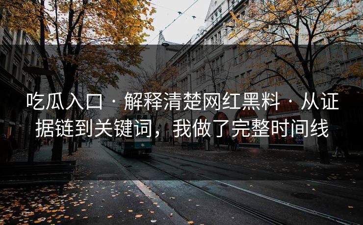 吃瓜入口 · 解释清楚网红黑料 从证据链到关键词，我做了完整时间线  第1张