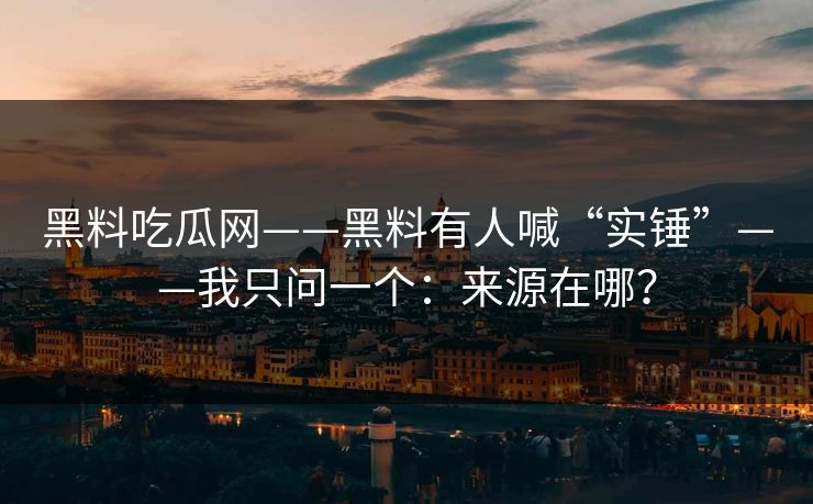 黑料吃瓜网——黑料有人喊“实锤”——我只问一个：来源在哪？