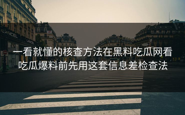 一看就懂的核查方法在黑料吃瓜网看吃瓜爆料前先用这套信息差检查法
