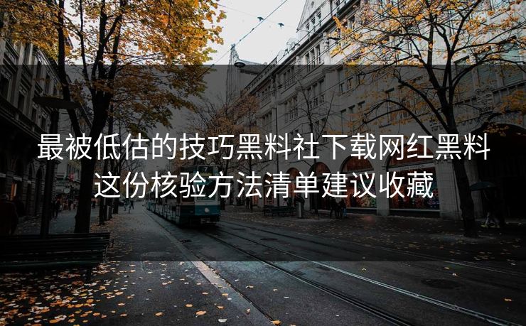 最被低估的技巧黑料社下载网红黑料这份核验方法清单建议收藏