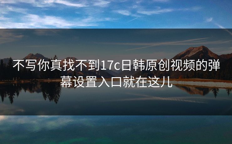 不写你真找不到17c日韩原创视频的弹幕设置入口就在这儿