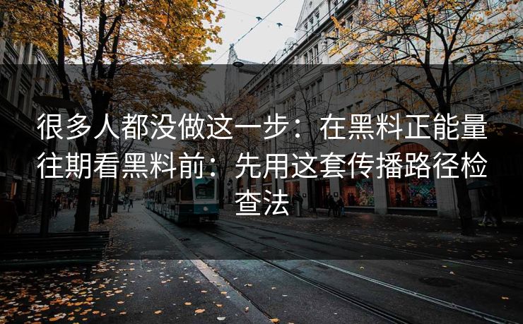 很多人都没做这一步：在黑料正能量往期看黑料前：先用这套传播路径检查法