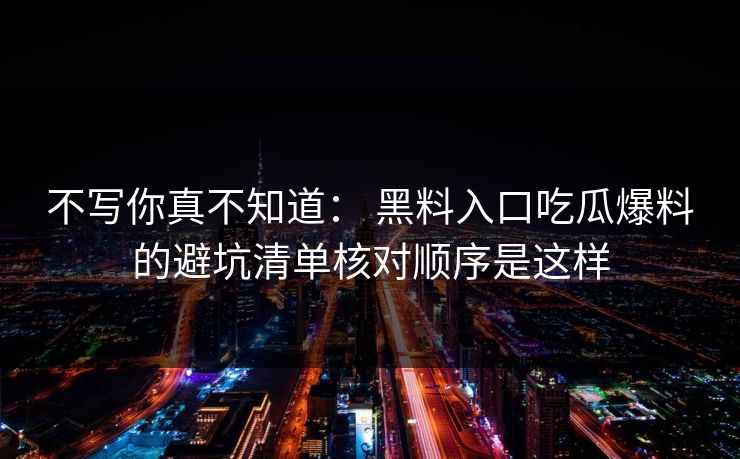 不写你真不知道： 黑料入口吃瓜爆料的避坑清单核对顺序是这样