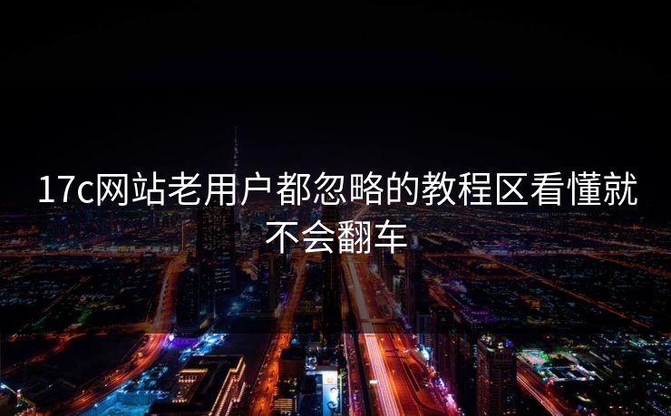 17c网站老用户都忽略的教程区看懂就不会翻车