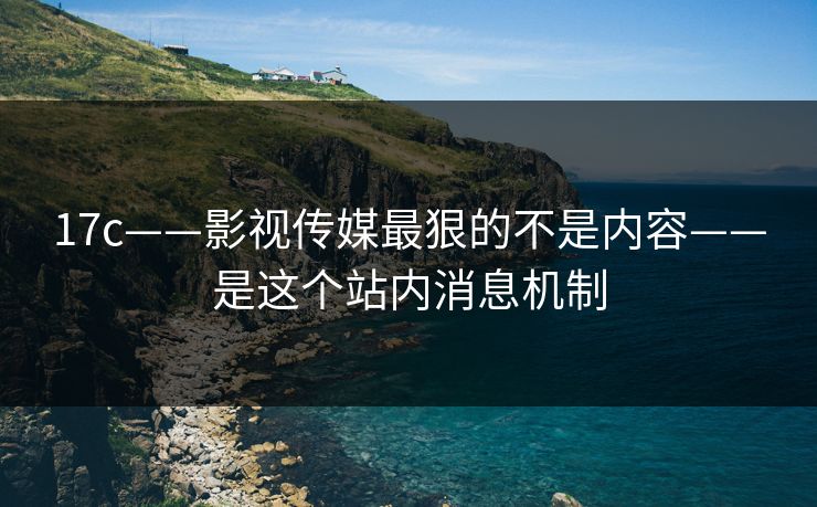 17c——影视传媒最狠的不是内容——是这个站内消息机制