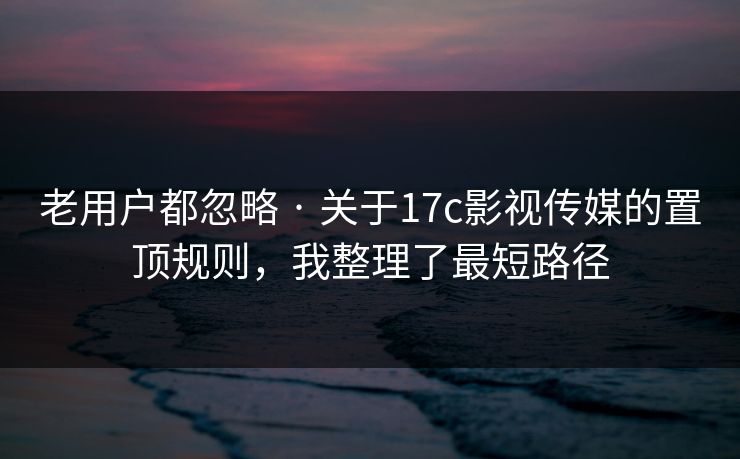 老用户都忽略 · 关于17c影视传媒的置顶规则，我整理了最短路径
