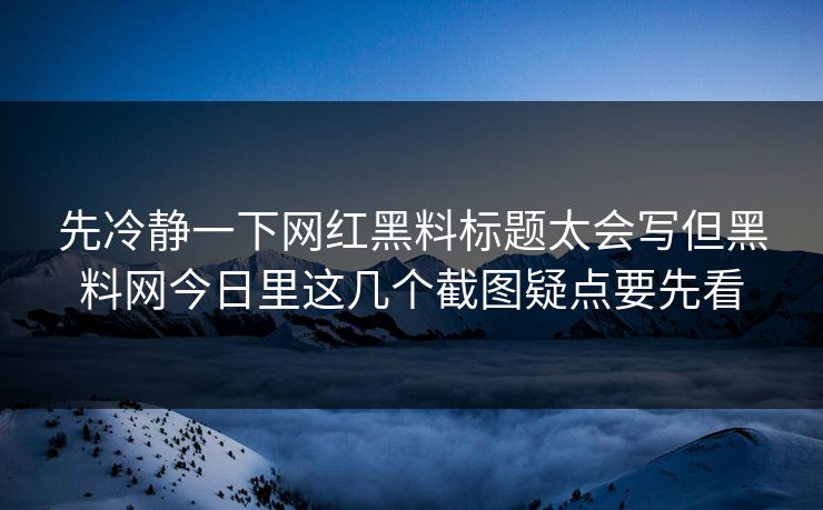 先冷静一下网红黑料标题太会写但黑料网今日里这几个截图疑点要先看