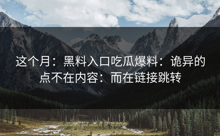 这个月：黑料入口吃瓜爆料：诡异的点不在内容：而在链接跳转