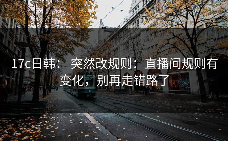 17c日韩： 突然改规则：直播间规则有变化，别再走错路了