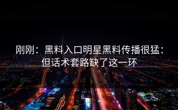刚刚：黑料入口明星黑料传播很猛：但话术套路缺了这一环