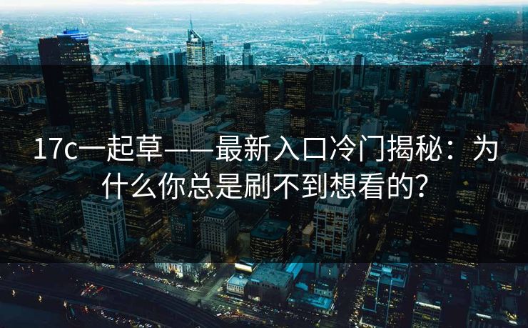 17c一起草——最新入口冷门揭秘：为什么你总是刷不到想看的？