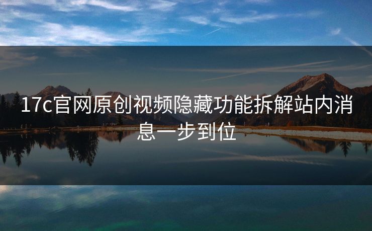 17c官网原创视频隐藏功能拆解站内消息一步到位