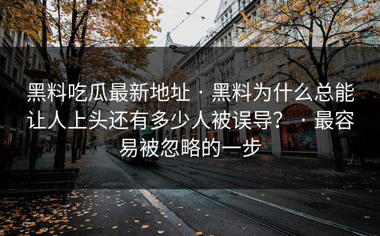 黑料吃瓜最新地址 · 黑料为什么总能让人上头还有多少人被误导？ · 最容易被忽略的一步