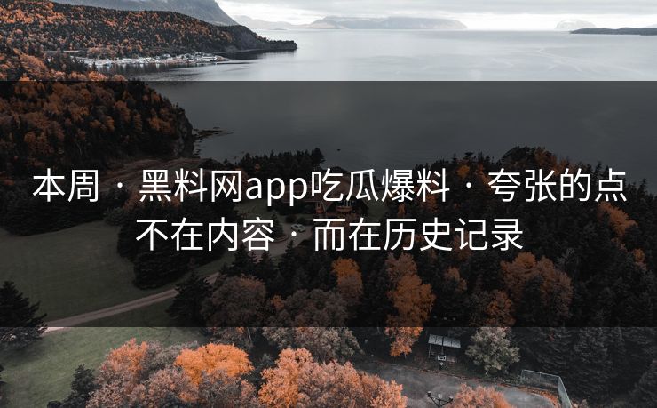 本周 · 黑料网app吃瓜爆料 · 夸张的点不在内容 · 而在历史记录