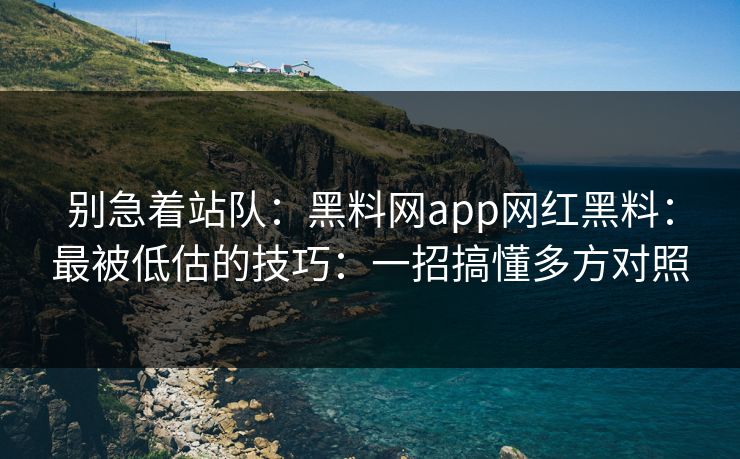 别急着站队：黑料网app网红黑料：最被低估的技巧：一招搞懂多方对照