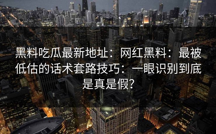 黑料吃瓜最新地址：网红黑料：最被低估的话术套路技巧：一眼识别到底是真是假？