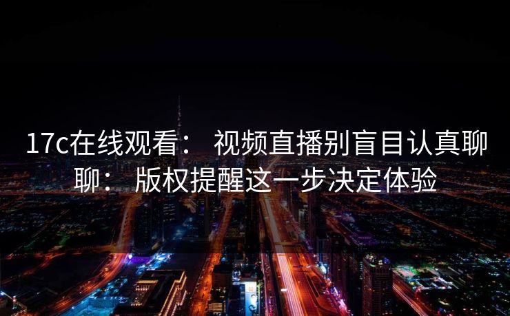 17c在线观看： 视频直播别盲目认真聊聊： 版权提醒这一步决定体验