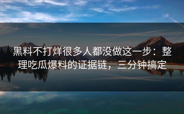 黑料不打烊很多人都没做这一步：整理吃瓜爆料的证据链，三分钟搞定