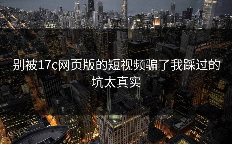 别被17c网页版的短视频骗了我踩过的坑太真实