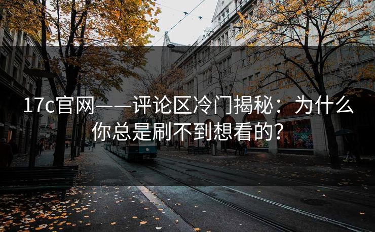17c官网——评论区冷门揭秘：为什么你总是刷不到想看的？