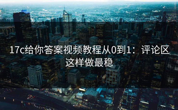 17c给你答案视频教程从0到1：评论区这样做最稳
