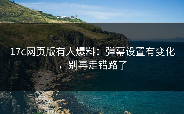 17c网页版有人爆料：弹幕设置有变化，别再走错路了