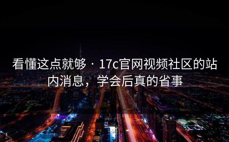 看懂这点就够 · 17c官网视频社区的站内消息，学会后真的省事
