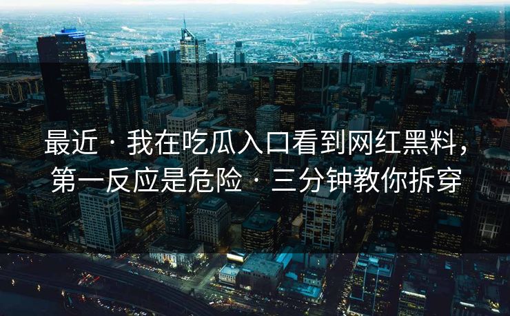 最近 · 我在吃瓜入口看到网红黑料，第一反应是危险 · 三分钟教你拆穿
