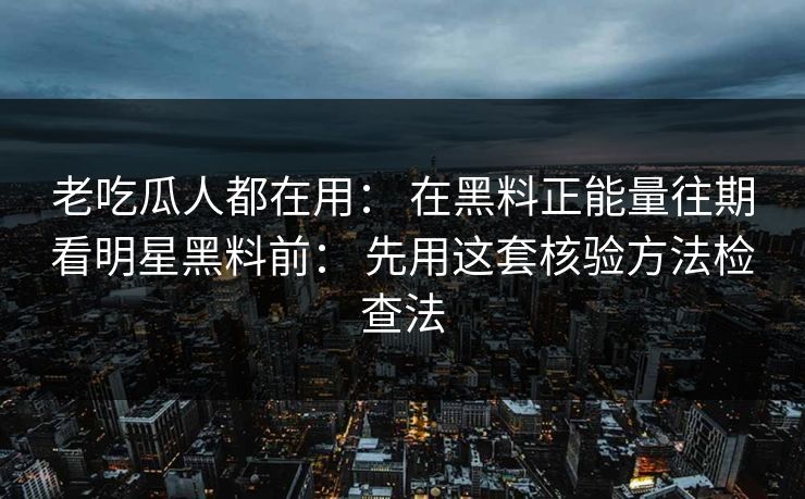 老吃瓜人都在用： 在黑料正能量往期看明星黑料前： 先用这套核验方法检查法