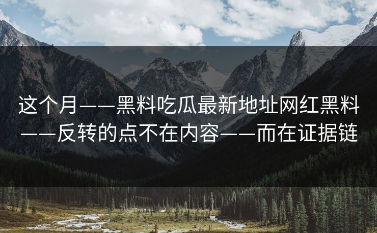 这个月——黑料吃瓜最新地址网红黑料——反转的点不在内容——而在证据链