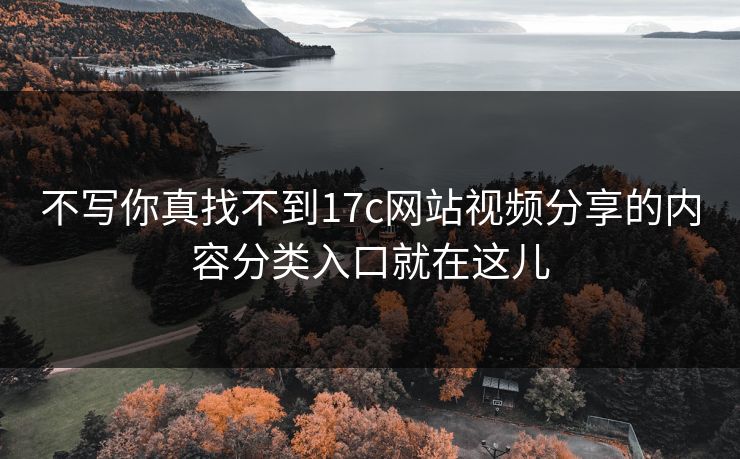 不写你真找不到17c网站视频分享的内容分类入口就在这儿