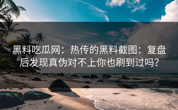 黑料吃瓜网：热传的黑料截图：复盘后发现真伪对不上你也刷到过吗？