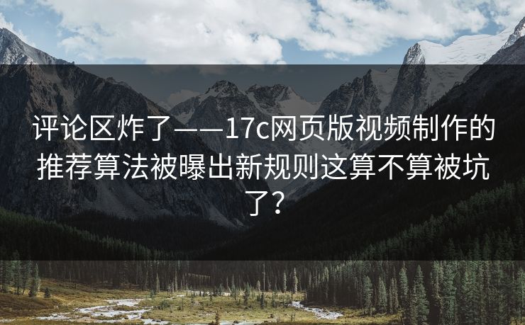 评论区炸了——17c网页版视频制作的推荐算法被曝出新规则这算不算被坑了？