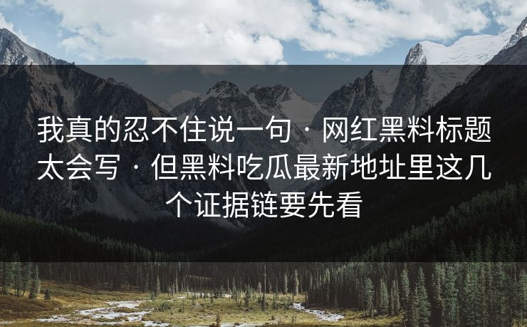 我真的忍不住说一句 · 网红黑料标题太会写 · 但黑料吃瓜最新地址里这几个证据链要先看