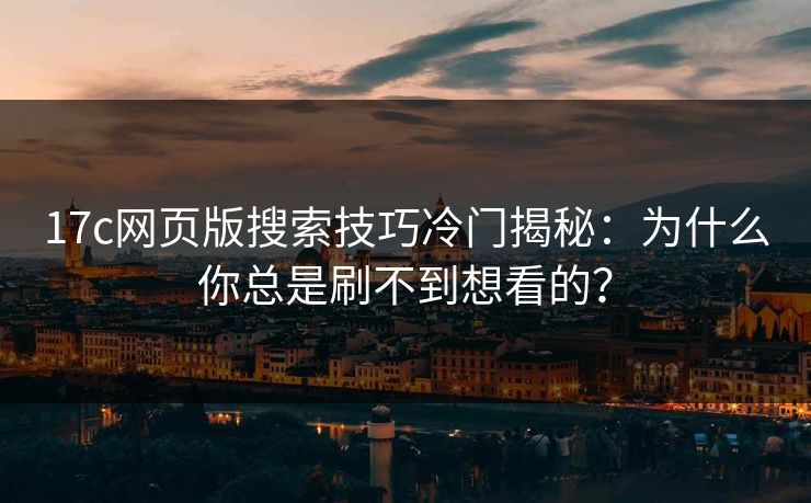 17c网页版搜索技巧冷门揭秘：为什么你总是刷不到想看的？