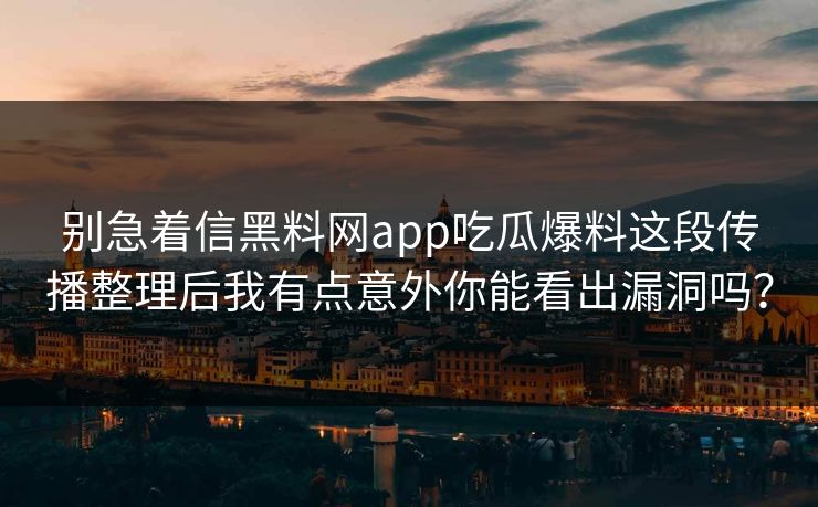 别急着信黑料网app吃瓜爆料这段传播整理后我有点意外你能看出漏洞吗？  第1张