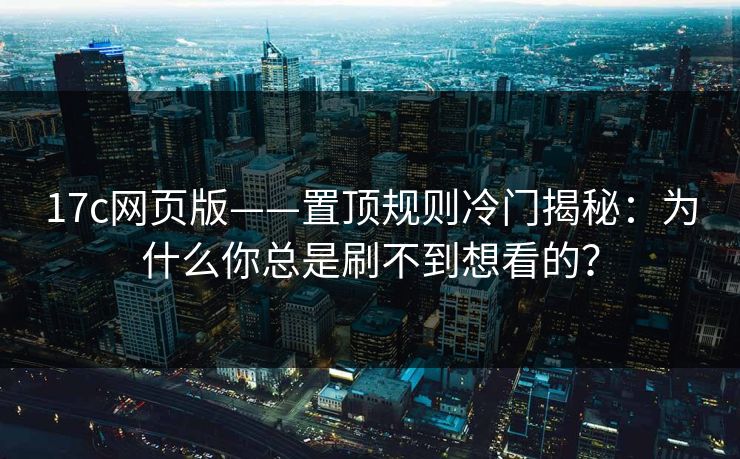 17c网页版——置顶规则冷门揭秘：为什么你总是刷不到想看的？