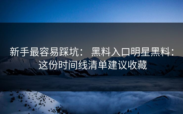 新手最容易踩坑： 黑料入口明星黑料： 这份时间线清单建议收藏