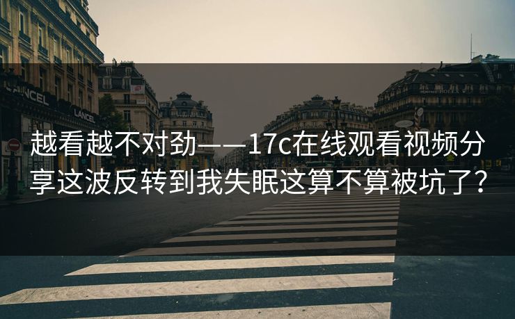 越看越不对劲——17c在线观看视频分享这波反转到我失眠这算不算被坑了？