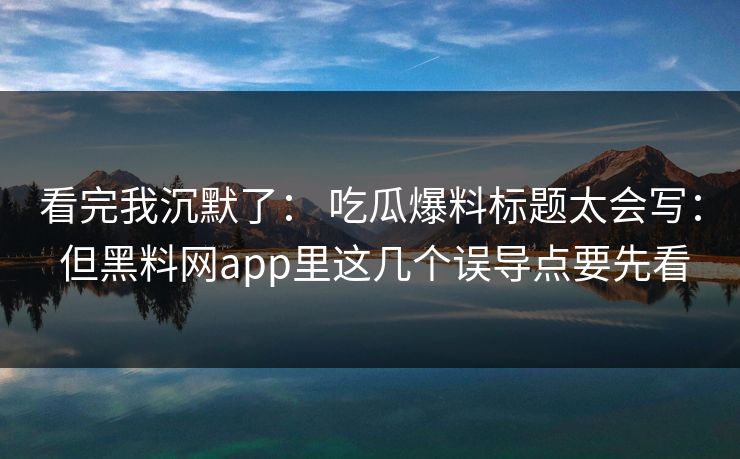 看完我沉默了： 吃瓜爆料标题太会写： 但黑料网app里这几个误导点要先看