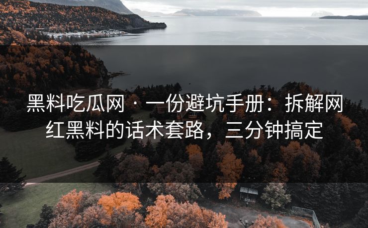 黑料吃瓜网 · 一份避坑手册：拆解网红黑料的话术套路，三分钟搞定