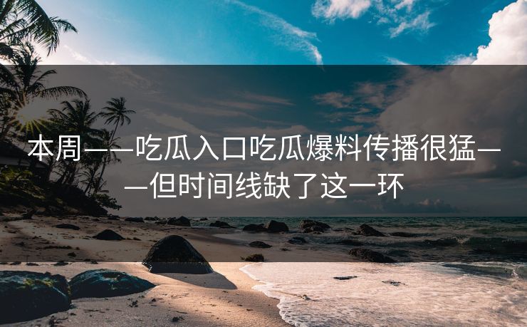 本周——吃瓜入口吃瓜爆料传播很猛——但时间线缺了这一环