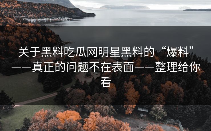 关于黑料吃瓜网明星黑料的“爆料”——真正的问题不在表面——整理给你看