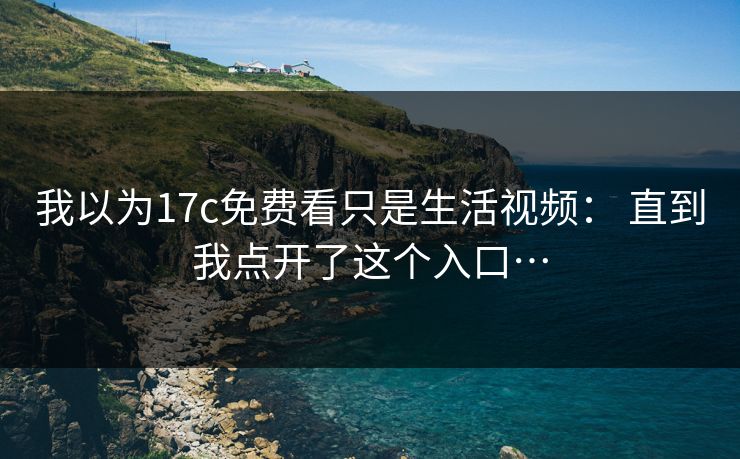 我以为17c免费看只是生活视频： 直到我点开了这个入口…